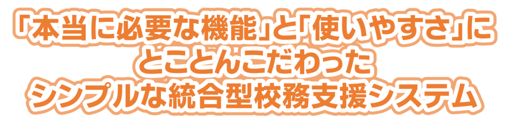 システムの使い方を覚える時間を短縮。実務に沿った直感的な操作性を実現。運用管理担当の先生の手間を軽減。年度当初の設定手順を徹底的にわかりやすく使う機能だけに特化しているので不要な機能はありません。